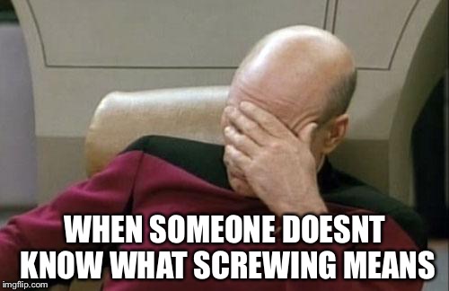Captain Picard Facepalm Meme | WHEN SOMEONE DOESNT KNOW WHAT SCREWING MEANS | image tagged in memes,captain picard facepalm | made w/ Imgflip meme maker