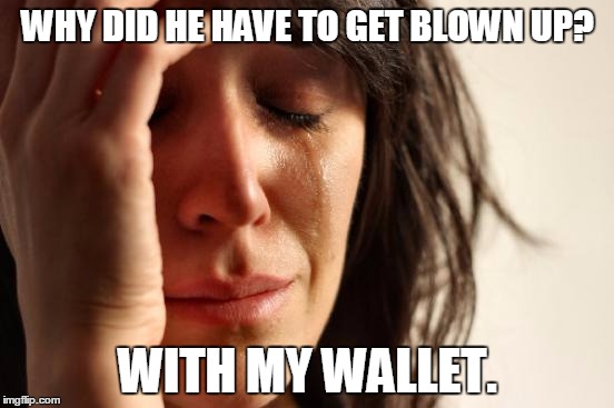 First World Problems Meme | WHY DID HE HAVE TO GET BLOWN UP? WITH MY WALLET. | image tagged in memes,first world problems | made w/ Imgflip meme maker