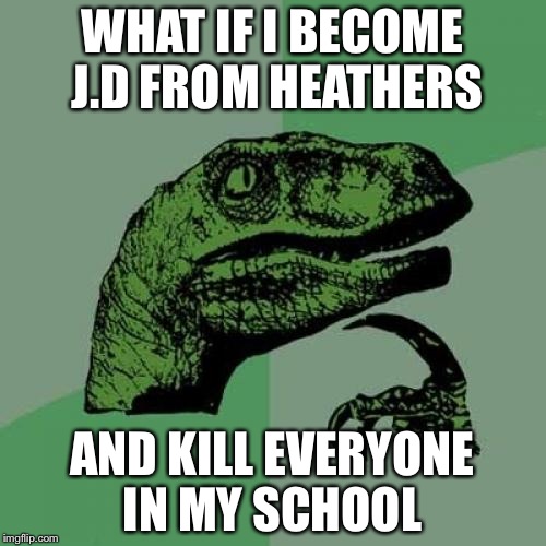 Philosoraptor Meme | WHAT IF I BECOME J.D FROM HEATHERS; AND KILL EVERYONE IN MY SCHOOL | image tagged in memes,philosoraptor | made w/ Imgflip meme maker
