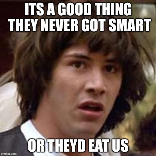 Conspiracy Keanu Meme | ITS A GOOD THING THEY NEVER GOT SMART OR THEYD EAT US | image tagged in memes,conspiracy keanu | made w/ Imgflip meme maker