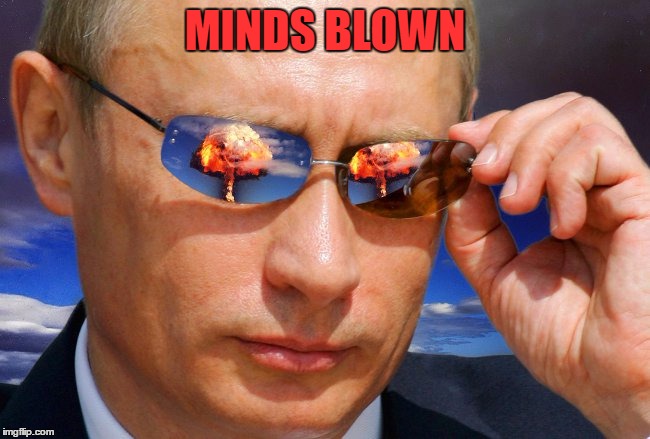 Putin Nuke | MINDS BLOWN | image tagged in putin nuke | made w/ Imgflip meme maker