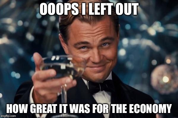 Leonardo Dicaprio Cheers Meme | OOOPS I LEFT OUT HOW GREAT IT WAS FOR THE ECONOMY | image tagged in memes,leonardo dicaprio cheers | made w/ Imgflip meme maker