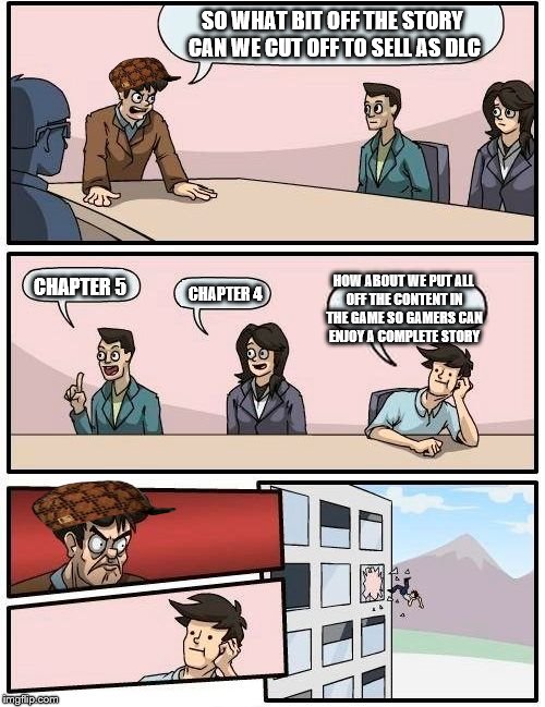 modern gaming industry | SO WHAT BIT OFF THE STORY CAN WE CUT OFF TO SELL AS DLC; HOW ABOUT WE PUT ALL OFF THE CONTENT IN THE GAME SO GAMERS CAN ENJOY A COMPLETE STORY; CHAPTER 5; CHAPTER 4 | image tagged in memes,boardroom meeting suggestion,scumbag | made w/ Imgflip meme maker