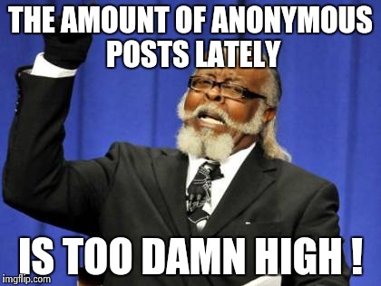 Too Damn High Meme | THE AMOUNT OF ANONYMOUS POSTS LATELY IS TOO DAMN HIGH ! | image tagged in memes,too damn high | made w/ Imgflip meme maker