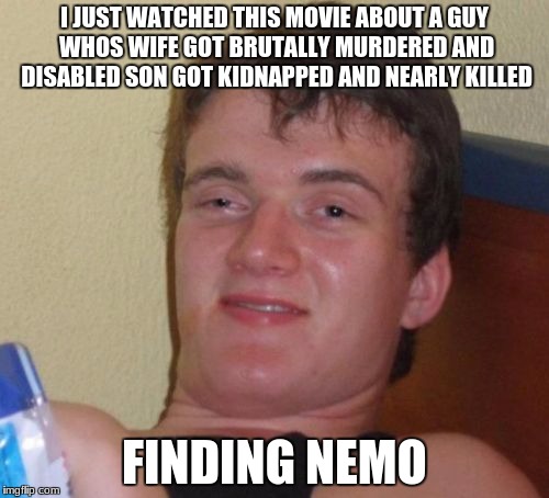 10 Guy Meme | I JUST WATCHED THIS MOVIE ABOUT A GUY WHOS WIFE GOT BRUTALLY MURDERED AND DISABLED SON GOT KIDNAPPED AND NEARLY KILLED; FINDING NEMO | image tagged in memes,10 guy | made w/ Imgflip meme maker
