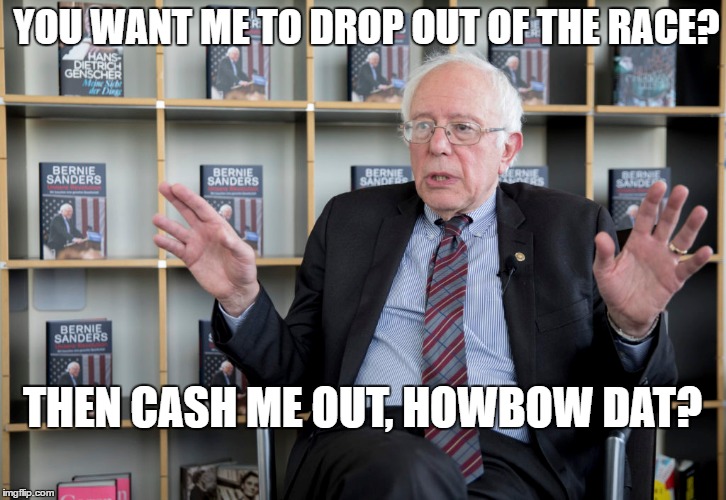 Bernie | YOU WANT ME TO DROP OUT OF THE RACE? THEN CASH ME OUT, HOWBOW DAT? | image tagged in democratic socialism | made w/ Imgflip meme maker