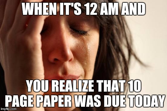 First World Problems Meme | WHEN IT'S 12 AM AND; YOU REALIZE THAT 10 PAGE PAPER WAS DUE TODAY | image tagged in memes,first world problems | made w/ Imgflip meme maker