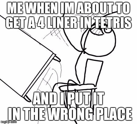 Table Flip Guy Meme | ME WHEN IM ABOUT TO GET A 4 LINER IN TETRIS; AND I PUT IT IN THE WRONG PLACE | image tagged in memes,table flip guy | made w/ Imgflip meme maker