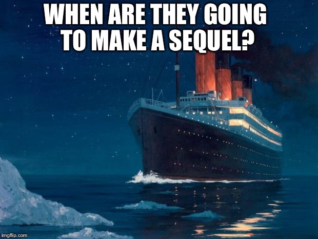 titanic | WHEN ARE THEY GOING TO MAKE A SEQUEL? | image tagged in titanic | made w/ Imgflip meme maker