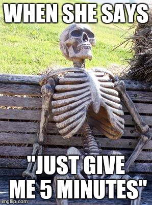 Waiting Skeleton Meme | WHEN SHE SAYS; ''JUST GIVE ME 5 MINUTES'' | image tagged in memes,waiting skeleton | made w/ Imgflip meme maker