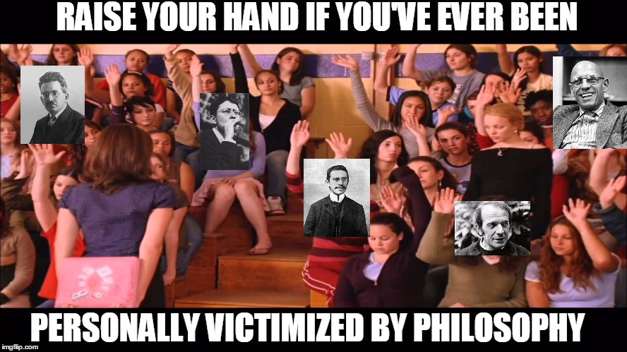 Raise Hand Mean Girls | RAISE YOUR HAND IF YOU'VE EVER BEEN; PERSONALLY VICTIMIZED BY PHILOSOPHY | image tagged in raise hand mean girls | made w/ Imgflip meme maker