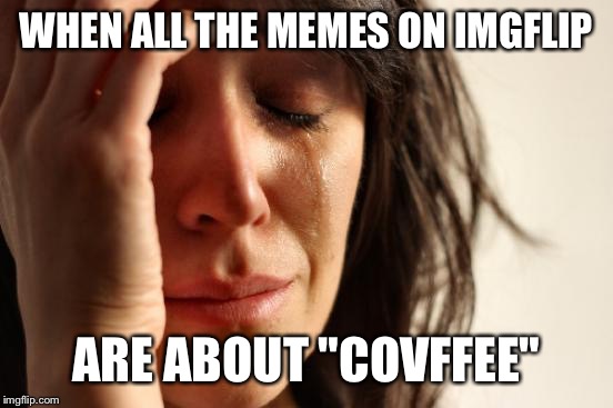 First World Problems | WHEN ALL THE MEMES ON IMGFLIP; ARE ABOUT "COVFFEE" | image tagged in memes,first world problems | made w/ Imgflip meme maker