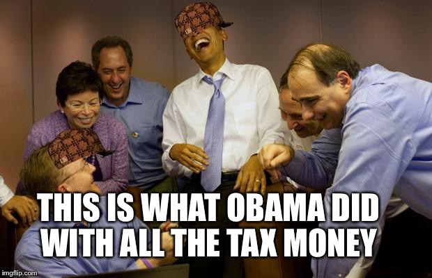 democrats | THIS IS WHAT OBAMA DID WITH ALL THE TAX MONEY | image tagged in democrats,scumbag | made w/ Imgflip meme maker