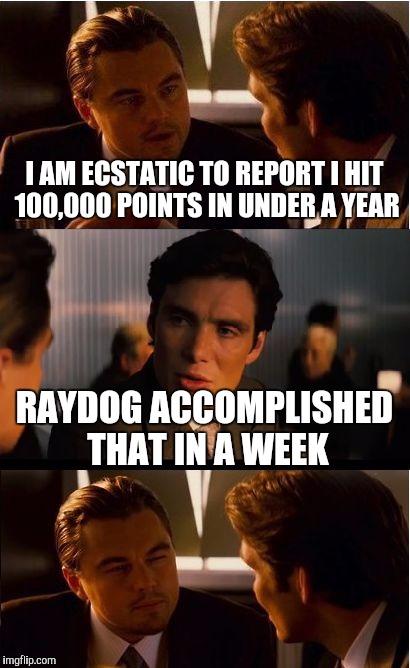 Here's to all you leaderboarders! | I AM ECSTATIC TO REPORT I HIT 100,000 POINTS IN UNDER A YEAR; RAYDOG ACCOMPLISHED THAT IN A WEEK | image tagged in memes,inception,raydog | made w/ Imgflip meme maker