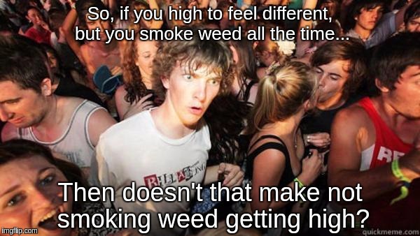 Realization Ralph | So, if you high to feel different, but you smoke weed all the time... Then doesn't that make not smoking weed getting high? | image tagged in realization ralph | made w/ Imgflip meme maker