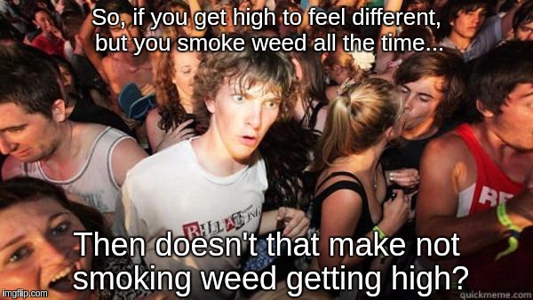 Realization Ralph | So, if you get high to feel different, but you smoke weed all the time... Then doesn't that make not smoking weed getting high? | image tagged in realization ralph | made w/ Imgflip meme maker