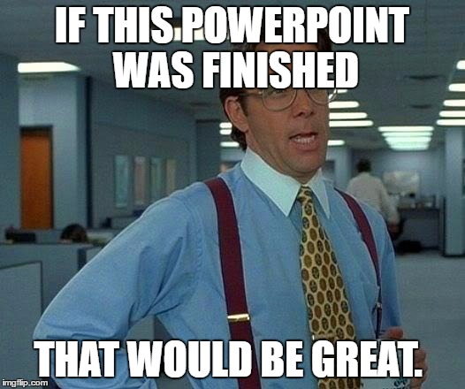 That Would Be Great | IF THIS POWERPOINT WAS FINISHED; THAT WOULD BE GREAT. | image tagged in memes,that would be great | made w/ Imgflip meme maker