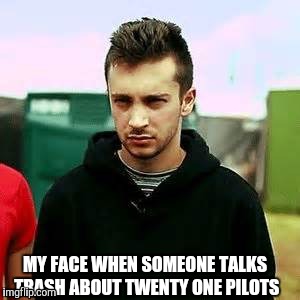 MY FACE WHEN SOMEONE TALKS TRASH ABOUT TWENTY ONE PILOTS | image tagged in memes | made w/ Imgflip meme maker