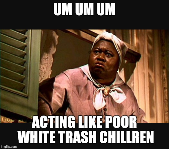 UM UM UM; ACTING LIKE POOR WHITE TRASH CHILLREN | image tagged in scarlett and mammy,mammy,gone with the wind | made w/ Imgflip meme maker