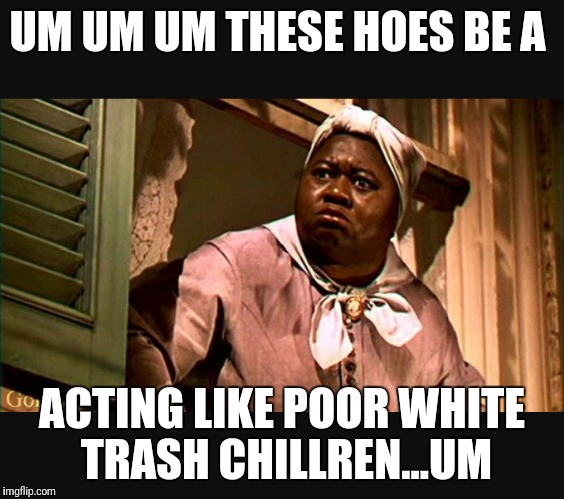 UM UM UM
THESE HOES BE A; ACTING LIKE POOR WHITE TRASH CHILLREN...UM | image tagged in scarlett and mammy,mammy,gone with the wind | made w/ Imgflip meme maker