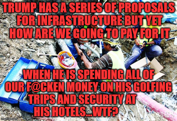 construction workers | TRUMP HAS A SERIES OF PROPOSALS FOR INFRASTRUCTURE BUT YET HOW ARE WE GOING TO PAY FOR IT; WHEN HE IS SPENDING ALL OF OUR F@CKEN MONEY ON HIS GOLFING    TRIPS AND SECURITY AT              HIS HOTELS...WTF? | image tagged in construction workers | made w/ Imgflip meme maker