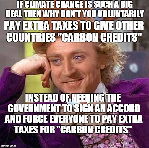 Creepy Condescending Wonka Meme | IF CLIMATE CHANGE IS SUCH A BIG DEAL THEN WHY DON'T YOU VOLUNTARILY PAY EXTRA TAXES TO GIVE OTHER COUNTRIES "CARBON CREDITS" INSTEAD OF NEED | image tagged in memes,creepy condescending wonka | made w/ Imgflip meme maker