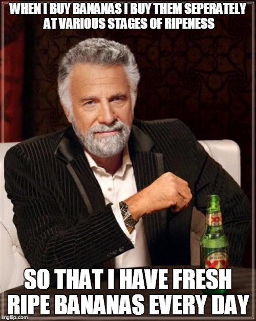 The Most Interesting Man In The World Meme | WHEN I BUY BANANAS I BUY THEM SEPERATELY AT VARIOUS STAGES OF RIPENESS; SO THAT I HAVE FRESH RIPE BANANAS EVERY DAY | image tagged in memes,the most interesting man in the world | made w/ Imgflip meme maker