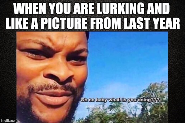 Instalurk  |  WHEN YOU ARE LURKING AND LIKE A PICTURE FROM LAST YEAR | image tagged in lurking,oh no baby what is you doin | made w/ Imgflip meme maker