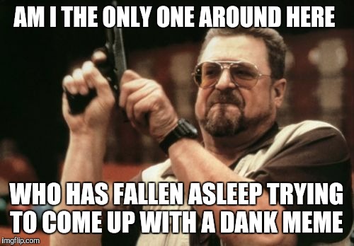 Am I The Only One Around Here Meme | AM I THE ONLY ONE AROUND HERE; WHO HAS FALLEN ASLEEP TRYING TO COME UP WITH A DANK MEME | image tagged in memes,am i the only one around here | made w/ Imgflip meme maker
