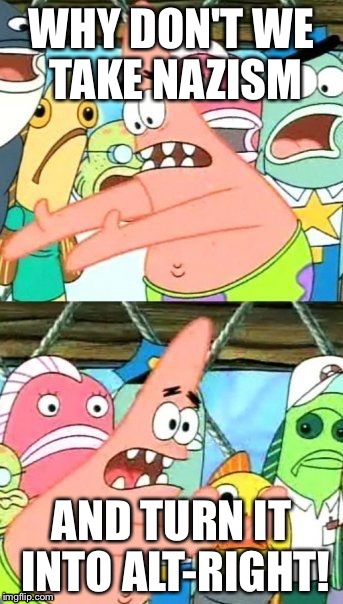 Put It Somewhere Else Patrick Meme | WHY DON'T WE TAKE NAZISM; AND TURN IT INTO ALT-RIGHT! | image tagged in memes,put it somewhere else patrick | made w/ Imgflip meme maker