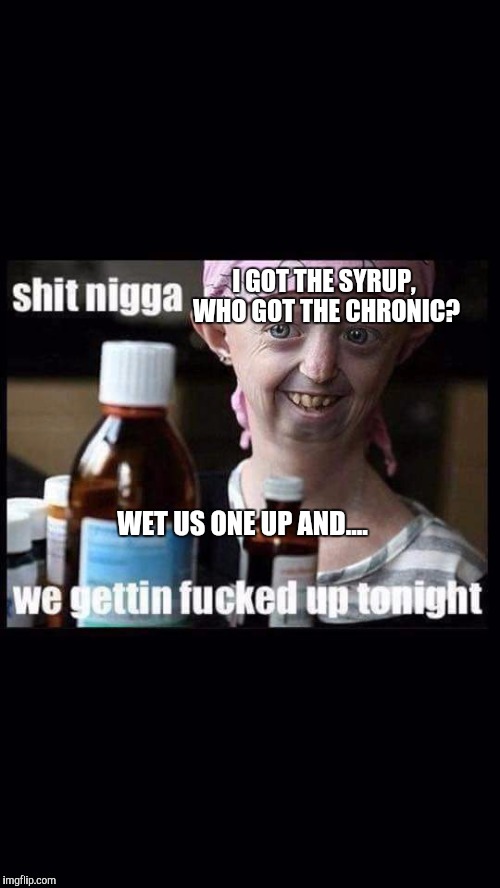 I GOT THE SYRUP, WHO GOT THE CHRONIC? WET US ONE UP AND.... | image tagged in tussinex trance | made w/ Imgflip meme maker