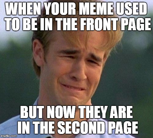 1990s First World Problems | WHEN YOUR MEME USED TO BE IN THE FRONT PAGE; BUT NOW THEY ARE IN THE SECOND PAGE | image tagged in memes,1990s first world problems | made w/ Imgflip meme maker