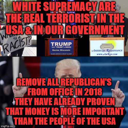 White Supremacy in the White House | WHITE SUPREMACY ARE THE REAL TERRORIST IN THE USA & IN OUR GOVERNMENT; REMOVE ALL REPUBLICAN'S FROM OFFICE IN 2018 THEY HAVE ALREADY PROVEN THAT MONEY IS MORE IMPORTANT THAN THE PEOPLE OF THE USA | image tagged in white supremacy in the white house | made w/ Imgflip meme maker