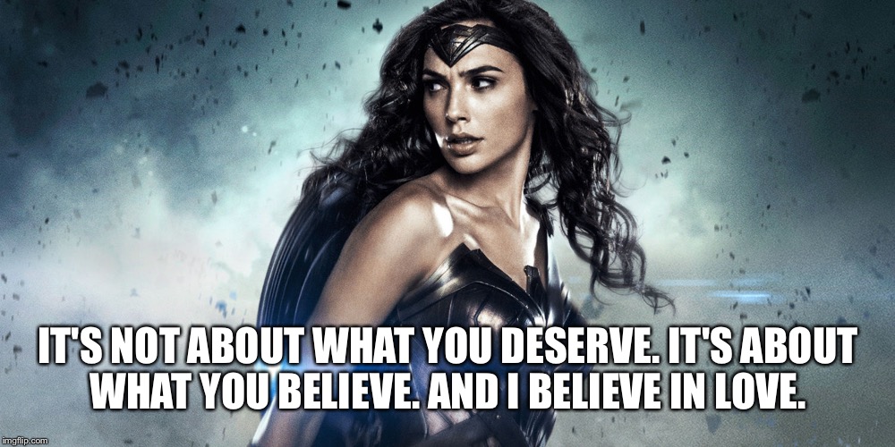 IT'S NOT ABOUT WHAT YOU DESERVE. IT'S ABOUT WHAT YOU BELIEVE. AND I BELIEVE IN LOVE. | made w/ Imgflip meme maker