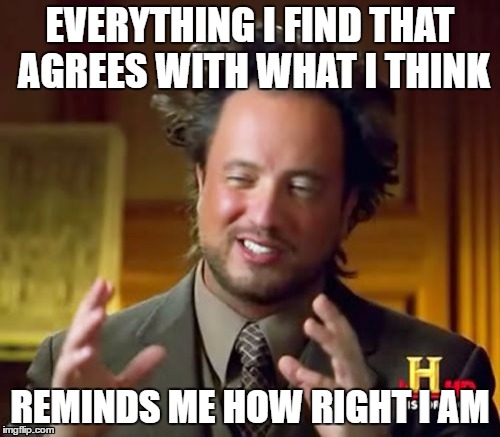 Confirmation bias at its finest. | EVERYTHING I FIND THAT AGREES WITH WHAT I THINK; REMINDS ME HOW RIGHT I AM | image tagged in memes,ancient aliens,confirmation bias,bias | made w/ Imgflip meme maker