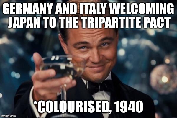 Leonardo Dicaprio Cheers Meme | GERMANY AND ITALY WELCOMING JAPAN TO THE TRIPARTITE PACT; *COLOURISED, 1940 | image tagged in memes,leonardo dicaprio cheers | made w/ Imgflip meme maker