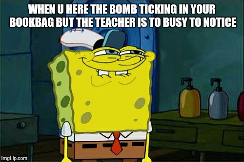 Don't You Squidward | WHEN U HERE THE BOMB TICKING IN YOUR BOOKBAG BUT THE TEACHER IS TO BUSY TO NOTICE | image tagged in memes,dont you squidward | made w/ Imgflip meme maker