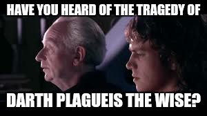 have you heard of the tradegy of darth plagueis the wise? | HAVE YOU HEARD OF THE TRAGEDY OF; DARTH PLAGUEIS THE WISE? | image tagged in have you heard of the tradegy of darth plagueis the wise | made w/ Imgflip meme maker