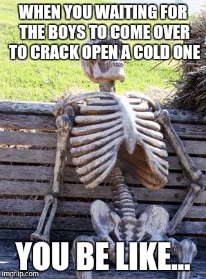 Waiting Skeleton | WHEN YOU WAITING FOR THE BOYS TO COME OVER TO CRACK OPEN A COLD ONE; YOU BE LIKE... | image tagged in memes,waiting skeleton | made w/ Imgflip meme maker