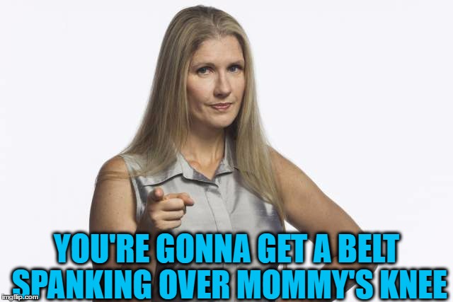 scolding mom | YOU'RE GONNA GET A BELT SPANKING OVER MOMMY'S KNEE | image tagged in scolding mom | made w/ Imgflip meme maker