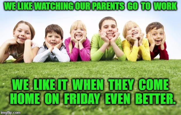 kids grama | WE LIKE WATCHING OUR PARENTS  GO  TO  WORK; WE  LIKE IT  WHEN  THEY  COME  HOME  ON  FRIDAY  EVEN  BETTER. | image tagged in kids grama | made w/ Imgflip meme maker