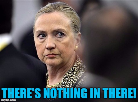 upset hillary | THERE'S NOTHING IN THERE! | image tagged in upset hillary | made w/ Imgflip meme maker