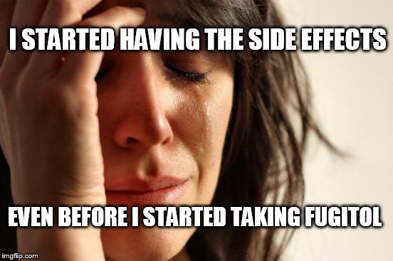 and now I don't give a shit | I STARTED HAVING THE SIDE EFFECTS; EVEN BEFORE I STARTED TAKING FUGITOL | image tagged in memes,first world problems | made w/ Imgflip meme maker