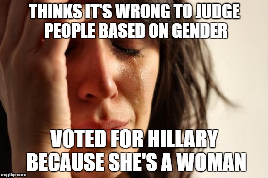 First World Problems | THINKS IT'S WRONG TO JUDGE PEOPLE BASED ON GENDER; VOTED FOR HILLARY BECAUSE SHE'S A WOMAN | image tagged in memes,first world problems | made w/ Imgflip meme maker