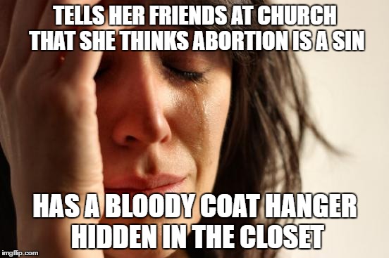First World Problems Meme | TELLS HER FRIENDS AT CHURCH THAT SHE THINKS ABORTION IS A SIN; HAS A BLOODY COAT HANGER HIDDEN IN THE CLOSET | image tagged in memes,first world problems | made w/ Imgflip meme maker