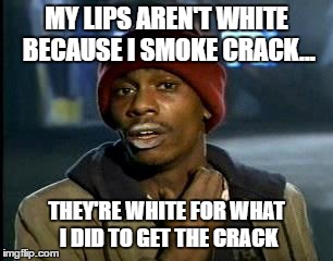Y'all Got Any More Of That Meme | MY LIPS AREN'T WHITE BECAUSE I SMOKE CRACK... THEY'RE WHITE FOR WHAT I DID TO GET THE CRACK | image tagged in memes,yall got any more of | made w/ Imgflip meme maker