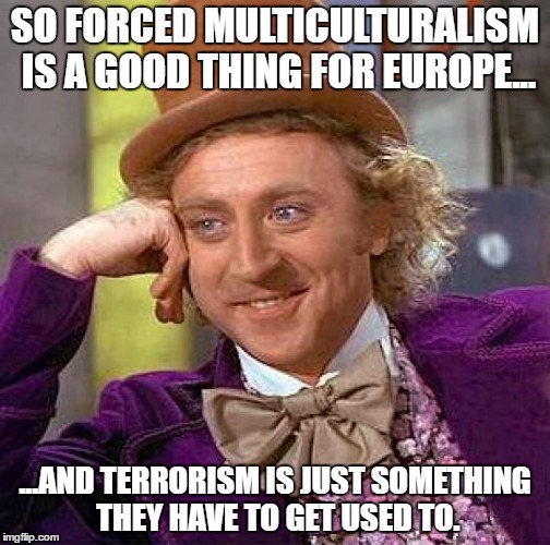 Creepy Condescending Wonka Meme | SO FORCED MULTICULTURALISM IS A GOOD THING FOR EUROPE... ...AND TERRORISM IS JUST SOMETHING THEY HAVE TO GET USED TO. | image tagged in memes,creepy condescending wonka | made w/ Imgflip meme maker