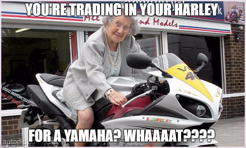 You're trading in your harley for a Yamaha? Whaaat? | YOU'RE TRADING IN YOUR HARLEY; FOR A YAMAHA? WHAAAAT???? | image tagged in you're trading in your harley for a yamaha whaaat | made w/ Imgflip meme maker