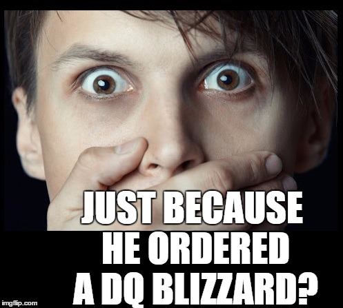 oh my | JUST BECAUSE HE ORDERED A DQ BLIZZARD? | image tagged in oh my | made w/ Imgflip meme maker