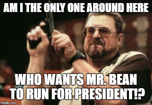 Mr. Bean For President | AM I THE ONLY ONE AROUND HERE; WHO WANTS MR. BEAN TO RUN FOR PRESIDENT!? | image tagged in memes,am i the only one around here,mr bean for president,rowan atkinson,one does not simply,vote for bean | made w/ Imgflip meme maker